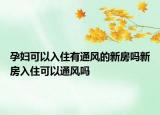 孕婦可以入住有通風(fēng)的新房嗎新房入住可以通風(fēng)嗎