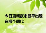 今日更新夜市最早出現(xiàn)在哪個(gè)朝代