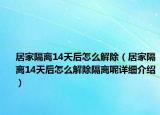 居家隔離14天后怎么解除（居家隔離14天后怎么解除隔離呢詳細介紹）