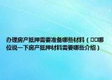 辦理房產(chǎn)抵押需要準(zhǔn)備哪些材料（??哪位說一下房產(chǎn)抵押材料需要哪些介紹）