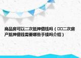 商品房可以二次抵押借錢嗎（??二次房產(chǎn)抵押借錢需要哪些手續(xù)嗎介紹）