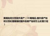 離婚如何分割境外房產(chǎn)（??離婚后,國(guó)外房產(chǎn)如何分割處理離婚時(shí)國(guó)外的房產(chǎn)如何怎么處理介紹）