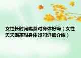 女性長時(shí)間喝茶對(duì)身體好嗎（女性天天喝茶對(duì)身體好嗎詳細(xì)介紹）