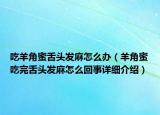 吃羊角蜜舌頭發(fā)麻怎么辦（羊角蜜吃完舌頭發(fā)麻怎么回事詳細(xì)介紹）