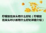 檸檬放在床頭有什么好處（檸檬放在床頭對(duì)小孩有什么好處詳細(xì)介紹）