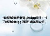 打新冠疫苗后新冠抗體igg陽性（打了新冠疫苗igg是陽性嗎詳細介紹）
