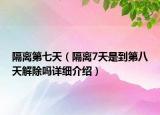 隔離第七天（隔離7天是到第八天解除嗎詳細(xì)介紹）