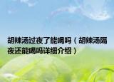 胡辣湯過夜了能喝嗎（胡辣湯隔夜還能喝嗎詳細(xì)介紹）