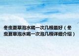 冬蟲夏草泡水喝一次幾根最好（冬蟲夏草泡水喝一次泡幾根詳細(xì)介紹）
