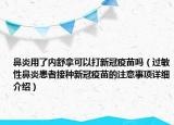 鼻炎用了內(nèi)舒拿可以打新冠疫苗嗎（過敏性鼻炎患者接種新冠疫苗的注意事項(xiàng)詳細(xì)介紹）