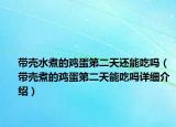 帶殼水煮的雞蛋第二天還能吃嗎（帶殼煮的雞蛋第二天能吃嗎詳細(xì)介紹）