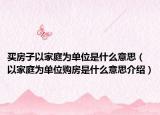 買房子以家庭為單位是什么意思（以家庭為單位購房是什么意思介紹）