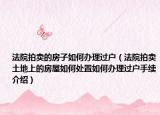 法院拍賣的房子如何辦理過戶（法院拍賣土地上的房屋如何處置如何辦理過戶手續(xù)介紹）