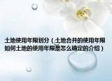 土地使用年限劃分（土地合并的使用年限如何土地的使用年限是怎么確定的介紹）