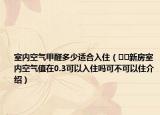 室內(nèi)空氣甲醛多少適合入住（??新房室內(nèi)空氣值在0.3可以入住嗎可不可以住介紹）