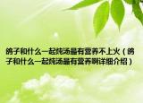 鴿子和什么一起燉湯最有營養(yǎng)不上火（鴿子和什么一起燉湯最有營養(yǎng)啊詳細介紹）