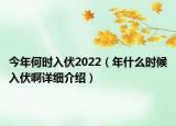 今年何時(shí)入伏2022（年什么時(shí)候入伏啊詳細(xì)介紹）