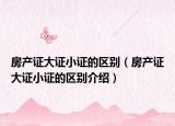 房產(chǎn)證大證小證的區(qū)別（房產(chǎn)證大證小證的區(qū)別介紹）