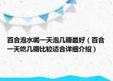 百合泡水喝一天泡幾瓣最好（百合一天吃幾瓣比較適合詳細(xì)介紹）