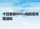 今日更新0001s指的是純糧酒嗎