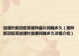 加強(qiáng)針新冠疫苗接種最長(zhǎng)間隔多久（接種新冠疫苗加強(qiáng)針需要間隔多久詳細(xì)介紹）