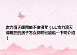 富力灣天闊園值不值得買（??富力灣天闊現(xiàn)在的房子怎么樣呢誰能說一下呢介紹）