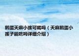 鵝蛋天麻小孩可喝嗎（天麻鵝蛋小孩子能吃嗎詳細(xì)介紹）