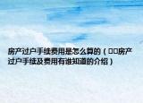 房產(chǎn)過(guò)戶(hù)手續(xù)費(fèi)用是怎么算的（??房產(chǎn)過(guò)戶(hù)手續(xù)及費(fèi)用有誰(shuí)知道的介紹）