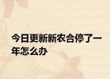 今日更新新農(nóng)合停了一年怎么辦