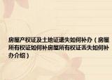房屋產(chǎn)權(quán)證及土地證遺失如何補辦（房屋所有權(quán)證如何補房屋所有權(quán)證丟失如何補辦介紹）
