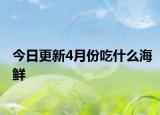 今日更新4月份吃什么海鮮