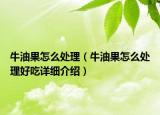 牛油果怎么處理（牛油果怎么處理好吃詳細(xì)介紹）