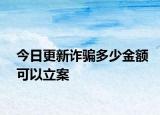今日更新詐騙多少金額可以立案