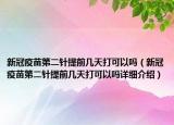 新冠疫苗第二針提前幾天打可以嗎（新冠疫苗第二針提前幾天打可以嗎詳細(xì)介紹）