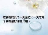 吃黃桃吃幾個(gè)一天合適（一天吃幾個(gè)黃桃最好詳細(xì)介紹）