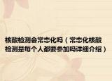 核酸檢測(cè)會(huì)常態(tài)化嗎（常態(tài)化核酸檢測(cè)是每個(gè)人都要參加嗎詳細(xì)介紹）