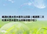 喝酒吐黃水苦水是怎么回事（喝酒第二天吐黃水苦水是怎么回事詳細(xì)介紹）