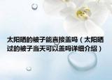 太陽曬的被子能直接蓋嗎（太陽曬過的被子當天可以蓋嗎詳細介紹）