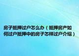 房子抵押過戶怎么辦（抵押房產(chǎn)如何過戶抵押中的房子怎樣過戶介紹）