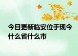 今日更新臨安位于現(xiàn)今什么省什么市