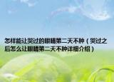 怎樣能讓哭過的眼睛第二天不腫（哭過之后怎么讓眼睛第二天不腫詳細(xì)介紹）