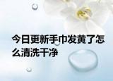 今日更新手巾發(fā)黃了怎么清洗干凈