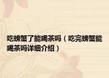 吃螃蟹了能喝茶嗎（吃完螃蟹能喝茶嗎詳細(xì)介紹）