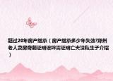 超過(guò)20年房產(chǎn)繼承（房產(chǎn)繼承多少年失效?鄭州老人賣(mài)房奇葩證明設(shè)絆需證明亡夫沒(méi)私生子介紹）