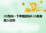 ??想問(wèn)一下甲醛超標(biāo)0.11新房能入住嗎