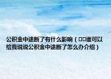 公積金中途斷了有什么影響（??誰可以給我說說公積金中途斷了怎么辦介紹）