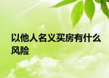 以他人名義買房有什么風(fēng)險(xiǎn)