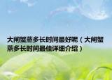 大閘蟹蒸多長時間最好呢（大閘蟹蒸多長時間最佳詳細(xì)介紹）