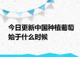 今日更新中國(guó)種植葡萄始于什么時(shí)候