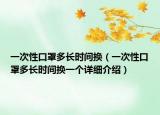 一次性口罩多長時間換（一次性口罩多長時間換一個詳細(xì)介紹）